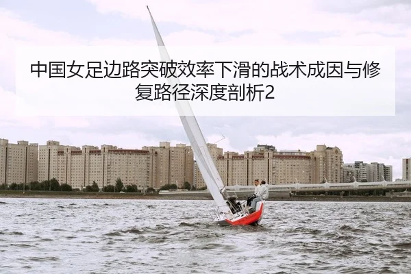 中国女足边路突破效率下滑的战术成因与修复路径深度剖析2