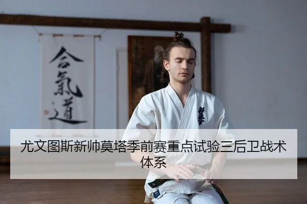 尤文图斯新帅莫塔季前赛重点试验三后卫战术体系